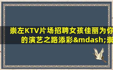 崇左KTV片场招聘女孩佳丽为你的演艺之路添彩—崇左夜场招聘信息——真诚招募，可信可靠！