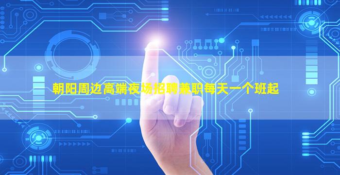 朝阳周边高端夜场招聘兼职每天一个班起
