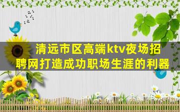 清远市区高端ktv夜场招聘网打造成功职场生涯的利器